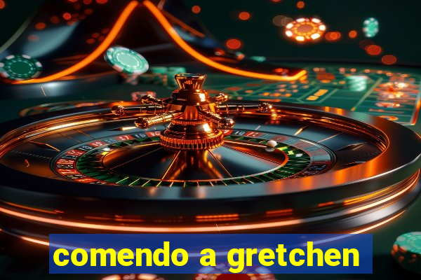 comendo a gretchen